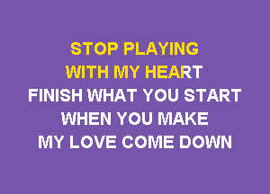 STOP PLAYING
WITH MY HEART
FINISH WHAT YOU START
WHEN YOU MAKE
MY LOVE COME DOWN