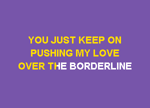 YOU JUST KEEP ON
PUSHING MY LOVE

OVER THE BORDERLINE