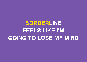 BORDERLINE
FEELS LIKE I'M

GOING TO LOSE MY MIND