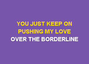 YOU JUST KEEP ON
PUSHING MY LOVE

OVER THE BORDERLINE