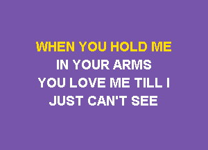 WHEN YOU HOLD ME
IN YOUR ARMS

YOU LOVE ME TILL I
JUST CAN'T SEE