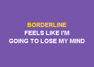 BORDERLINE
FEELS LIKE I'M

GOING TO LOSE MY MIND