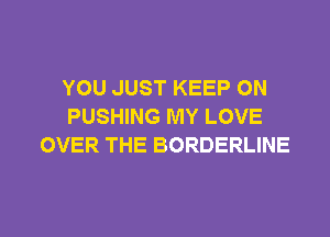 YOU JUST KEEP ON
PUSHING MY LOVE

OVER THE BORDERLINE