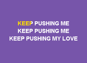 KEEP PUSHING ME
KEEP PUSHING ME

KEEP PUSHING MY LOVE