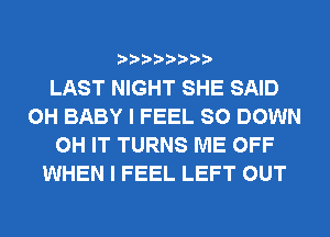 LAST NIGHT SHE SAID
0H BABY I FEEL SO DOWN
0H IT TURNS ME OFF
WHEN I FEEL LEFT OUT