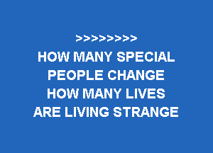 ???)?D't'i,

HOW MANY SPECIAL
PEOPLE CHANGE
HOW MANY LIVES

ARE LIVING STRANGE

g