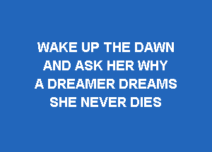 WAKE UP THE DAWN
AND ASK HER WHY
A DREAMER DREAMS
SHE NEVER DIES

g