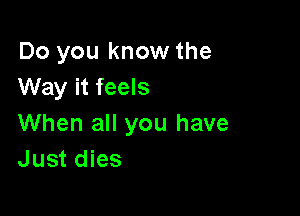 Do you know the
Way it feels

When all you have
Just dies