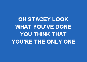 OH STACEY LOOK
WHAT YOU'VE DONE

YOU THINK THAT
YOU'RE THE ONLY ONE