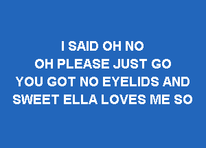 I SAID OH NO
0H PLEASE JUST GO
YOU GOT N0 EYELIDS AND
SWEET ELLA LOVES ME SO
