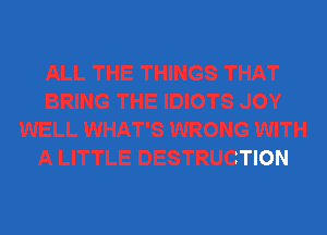 HE IDIOTS JOY
WELL WHAT'S WRONG WITH
A LITTLE DESTRUCTION