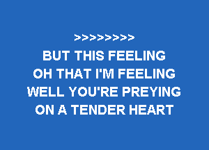 ?)??9

BUT THIS FEELING
OH THAT I'M FEELING
WELL YOU'RE PREYING
ON A TENDER HEART