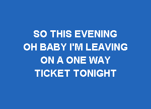 80 THIS EVENING
OH BABY I'M LEAVING

ON A ONE WAY
TICKET TONIGHT