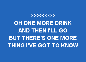 0H ONE MORE DRINK
AND THEN I'LL G0
BUT THERE'S ONE MORE
THING I'VE GOT TO KNOW