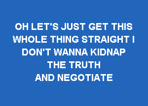 0H LET'S JUST GET THIS
WHOLE THING STRAIGHT I
DON'T WANNA KIDNAP
THE TRUTH
AND NEGOTIATE