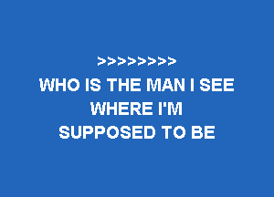 WHO IS THE MAN I SEE

WHERE I'M
SUPPOSED TO BE