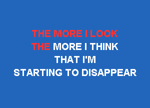 LOOK
THE MORE I THINK

THAT I'M
STARTING TO DISAPPEAR