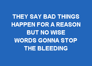 THEY SAY BAD THINGS
HAPPEN FOR A REASON
BUT NO WISE
WORDS GONNA STOP
THE BLEEDING
