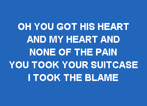 0H YOU GOT HIS HEART
AND MY HEART AND
NONE OF THE PAIN
YOU TOOK YOUR SUITCASE
I TOOK THE BLAME