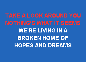 WERE LIVING IN A

BROKEN HOME OF
HOPES AND DREAMS