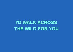 I'D WALK ACROSS

THE WILD FOR YOU