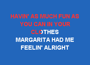 .S MUCH FUN AS
YOU CAN IN YOUR
CLOTHES

MARGARITA HAD ME
FEELIN' ALRIGHT