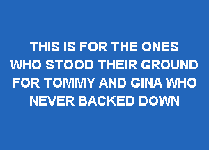 THIS IS FOR THE ONES
WHO STOOD THEIR GROUND
FOR TOMMY AND GINA WHO

NEVER BACKED DOWN