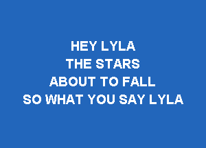 HEY LYLA
THE STARS

ABOUT TO FALL
SO WHAT YOU SAY LYLA