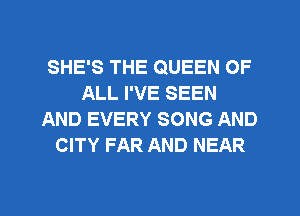 SHE'S THE QUEEN OF
ALL I'VE SEEN
AND EVERY SONG AND
CITY FAR AND NEAR