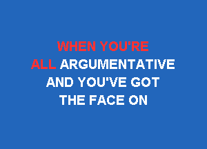 ARGUMENTATIVE

AND YOU'VE GOT
THE FACE ON