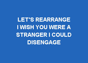 LET'S REARRANGE
I WISH YOU WERE A

STRANGER I COULD
DISENGAGE