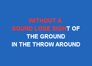 WITHOUT A
SOUND LOSE SIGHT OF

THE GROUND
IN THE THROW AROUND