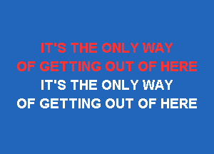 ' GETTING OUT OF HERE
IT'S THE ONLY WAY
OF GETTING OUT OF HERE