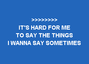 IT'S HARD FOR ME

TO SAY THE THINGS
I WANNA SAY SOMETIMES