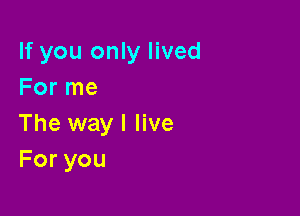 If you only lived
For me

The way I live
Foryou