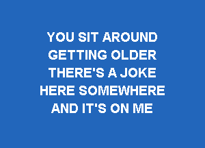 YOU SIT AROUND
GETTING OLDER
THERE'S A JOKE
HERE SOMEWHERE
AND IT'S ON ME

g