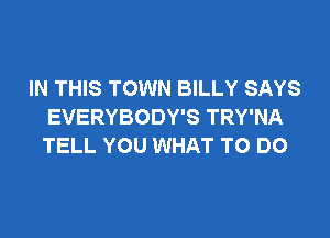 IN THIS TOWN BILLY SAYS
EVERYBODY'S TRY'NA

TELL YOU WHAT TO DO