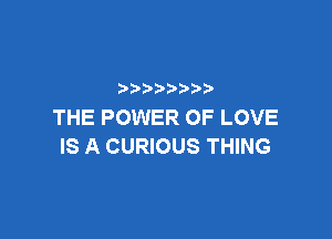 p
THE POWER OF LOVE

IS A CURIOUS THING