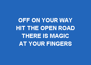 OFF ON YOUR WAY
HIT THE OPEN ROAD

THERE IS MAGIC
AT YOUR FINGERS