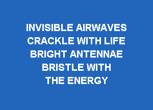 INVISIBLE AIRWAVES
CRACKLE WITH LIFE
BRIGHT ANTENNAE
BRISTLE WITH
THE ENERGY

g