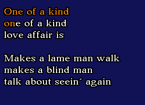 One of a kind
one of a kind
love affair is

Makes a lame man walk
makes a blind man
talk about seeiw again