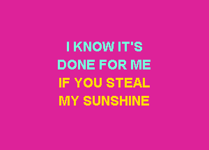 I KNOW IT'S
DONE FOR ME

IF YOU STEAL
MY SUNSHINE