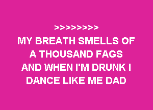 MY BREATH SMELLS OF
A THOUSAND FAGS
AND WHEN I'M DRUNK I
DANCE LIKE ME DAD