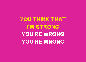 YOU THINK THAT
I'M STRONG

YOU'RE WRONG
YOU'RE WRONG