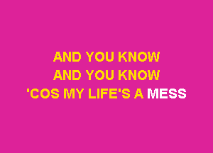 AND YOU KNOW
AND YOU KNOW

'COS MY LIFE'S A MESS