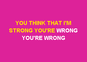 YOU THINK THAT I'M
STRONG YOU'RE WRONG

YOU'RE WRONG