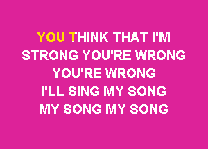YOU THINK THAT I'M
STRONG YOU'RE WRONG
YOU'RE WRONG
I'LL SING MY SONG
MY SONG MY SONG