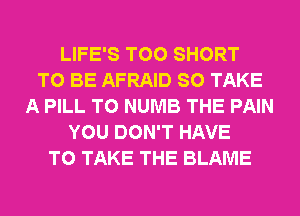 LIFE'S T00 SHORT
TO BE AFRAID SO TAKE
A PILL T0 NUMB THE PAIN
YOU DON'T HAVE
TO TAKE THE BLAME