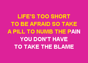 LIFE'S T00 SHORT
TO BE AFRAID SO TAKE
A PILL T0 NUMB THE PAIN
YOU DON'T HAVE
TO TAKE THE BLAME