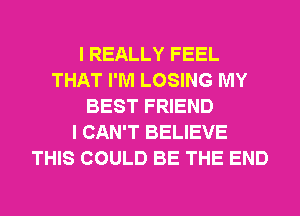 I REALLY FEEL
THAT I'M LOSING MY
BEST FRIEND
I CAN'T BELIEVE
THIS COULD BE THE END